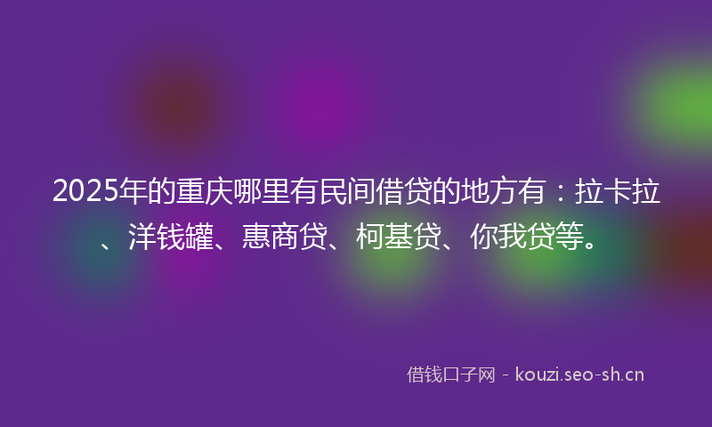 2025年的重庆哪里有民间借贷的地方有：拉卡拉、洋钱罐、惠商贷、柯基贷、你我贷等。