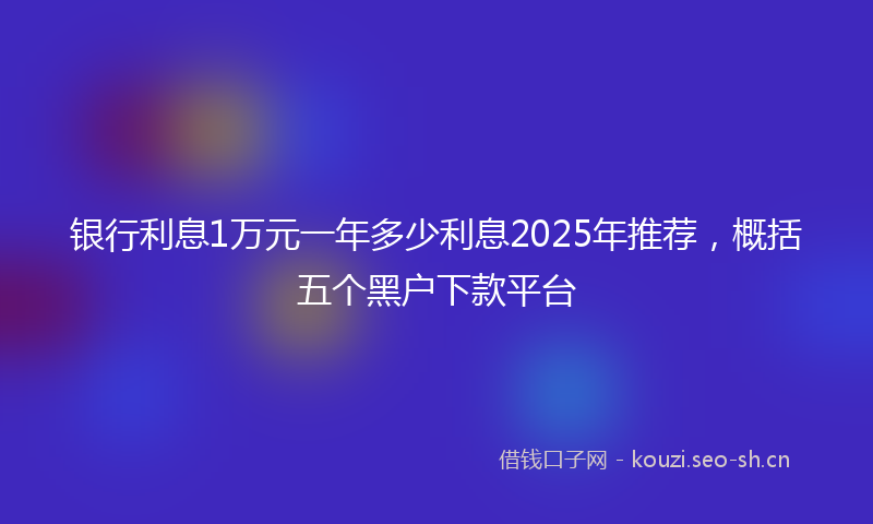 银行利息1万元一年多少利息2025年推荐，概括五个黑户下款平台