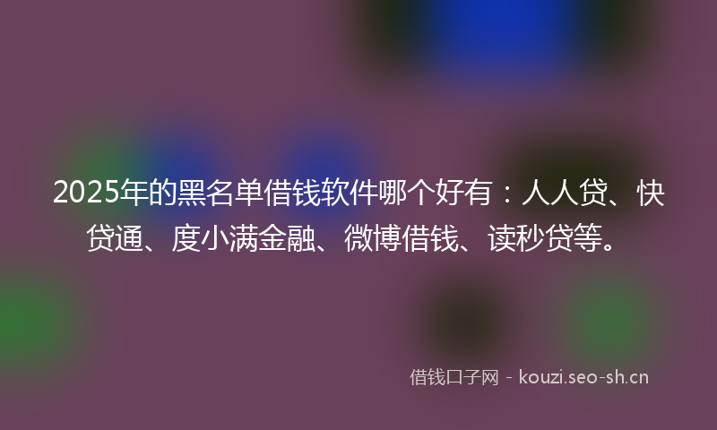 2025年的黑名单借钱软件哪个好有：人人贷、快贷通、度小满金融、微博借钱、读秒贷等。