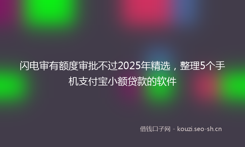 闪电审有额度审批不过2025年精选，整理5个手机支付宝小额贷款的软件