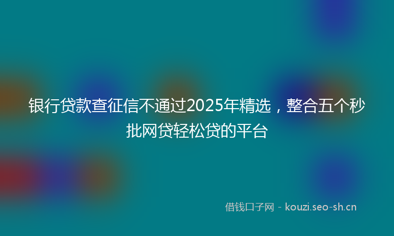 银行贷款查征信不通过2025年精选，整合五个秒批网贷轻松贷的平台