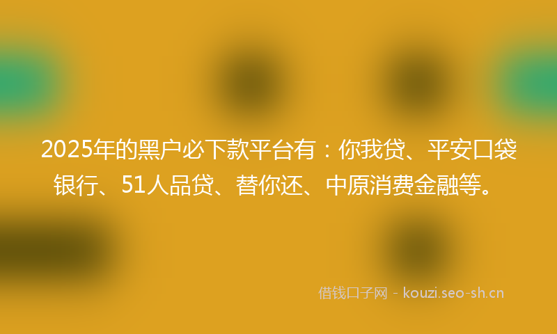 2025年的黑户必下款平台有：你我贷、平安口袋银行、51人品贷、替你还、中原消费金融等。