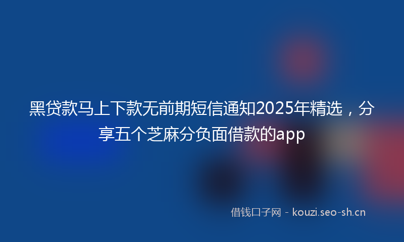 黑贷款马上下款无前期短信通知2025年精选，分享五个芝麻分负面借款的app