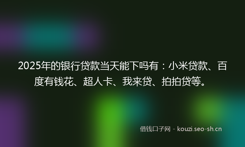 2025年的银行贷款当天能下吗有：小米贷款、百度有钱花、超人卡、我来贷、拍拍贷等。