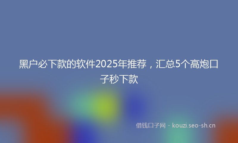 黑户必下款的软件2025年推荐，汇总5个高炮口子秒下款