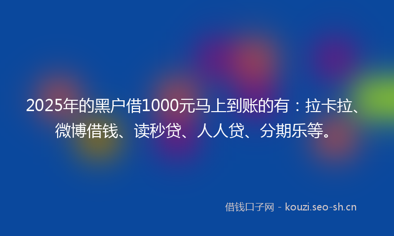 2025年的黑户借1000元马上到账的有：拉卡拉、微博借钱、读秒贷、人人贷、分期乐等。