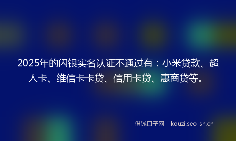 2025年的闪银实名认证不通过有：小米贷款、超人卡、维信卡卡贷、信用卡贷、惠商贷等。