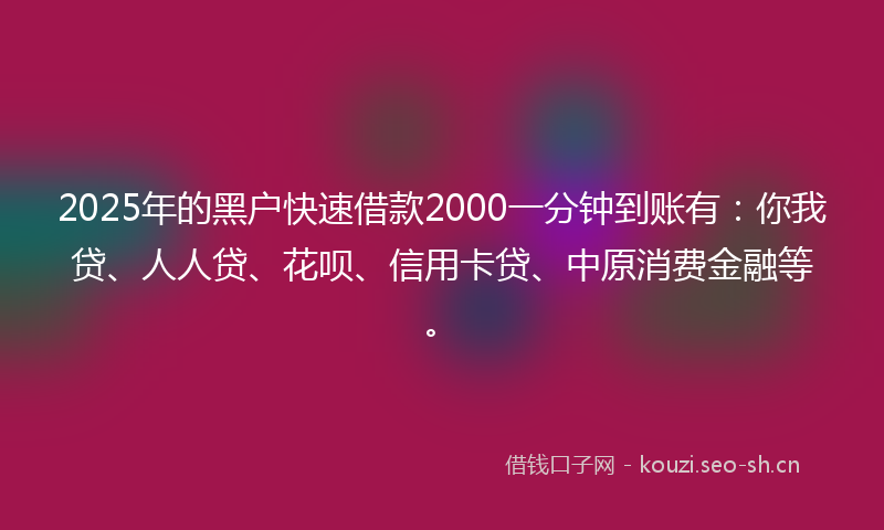 2025年的黑户快速借款2000一分钟到账有:你我贷、人人贷、花呗、信用卡贷、中原消费金融等。