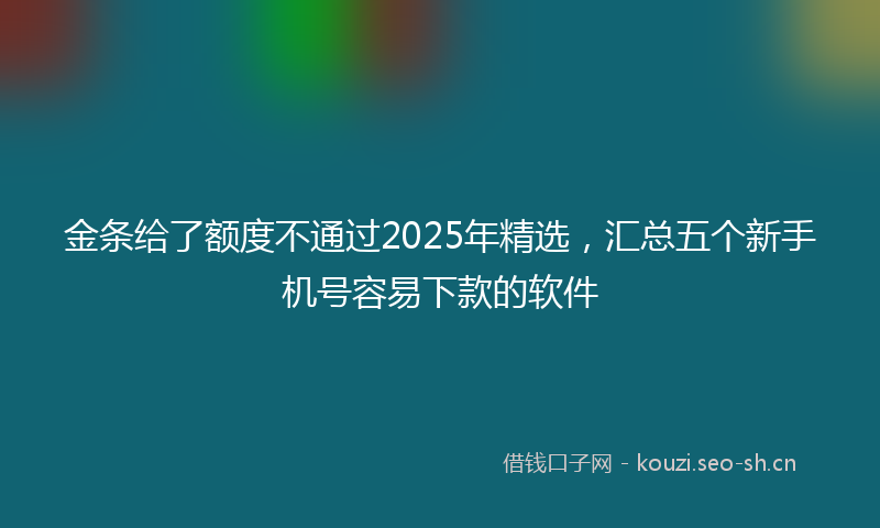 金条给了额度不通过2025年精选，汇总五个新手机号容易下款的软件