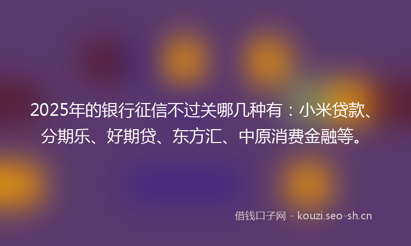 2025年的银行征信不过关哪几种有：小米贷款、分期乐、好期贷、东方汇、中原消费金融等。