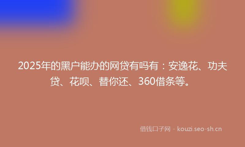 2025年的黑户能办的网贷有吗有：安逸花、功夫贷、花呗、替你还、360借条等。