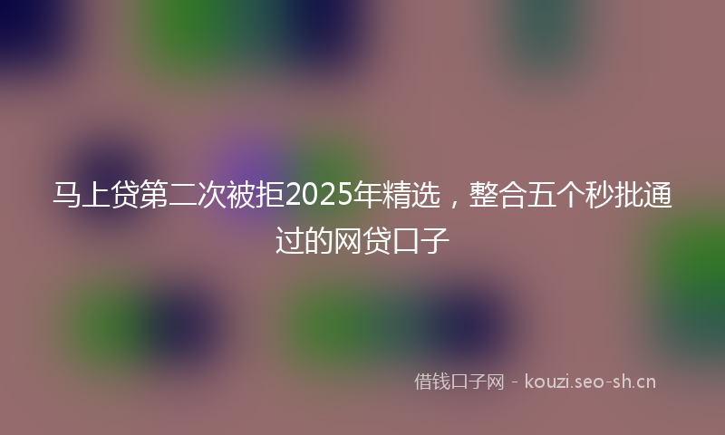 马上贷第二次被拒2025年精选，整合五个秒批通过的网贷口子