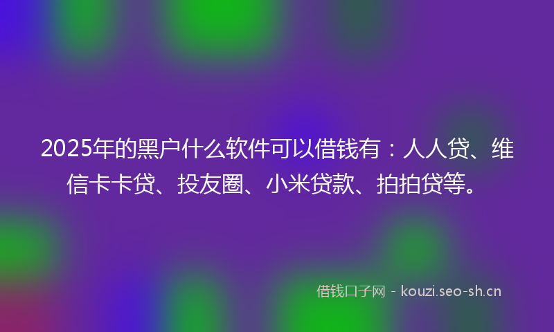 2025年的黑户什么软件可以借钱有：人人贷、维信卡卡贷、投友圈、小米贷款、拍拍贷等。