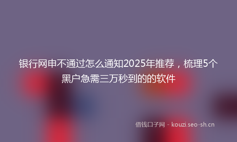 银行网申不通过怎么通知2025年推荐，梳理5个黑户急需三万秒到的的软件