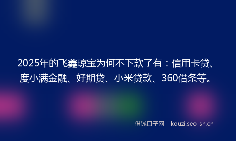 2025年的飞鑫琼宝为何不下款了有：信用卡贷、度小满金融、好期贷、小米贷款、360借条等。