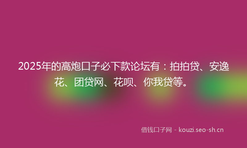 2025年的高炮口子必下款论坛有：拍拍贷、安逸花、团贷网、花呗、你我贷等。