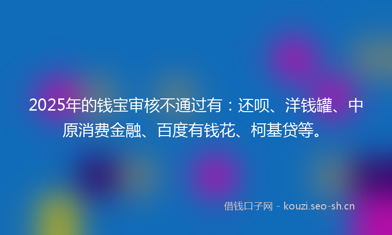 2025年的钱宝审核不通过有：还呗、洋钱罐、中原消费金融、百度有钱花、柯基贷等。
