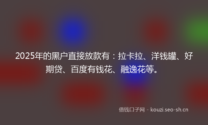 2025年的黑户直接放款有：拉卡拉、洋钱罐、好期贷、百度有钱花、融逸花等。