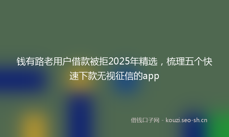 钱有路老用户借款被拒2025年精选，梳理五个快速下款无视征信的app