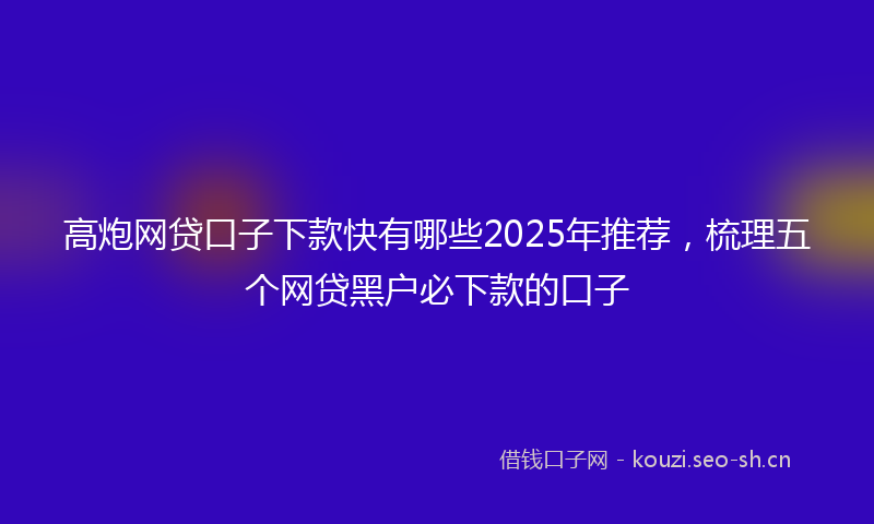 高炮网贷口子下款快有哪些2025年推荐，梳理五个网贷黑户必下款的口子