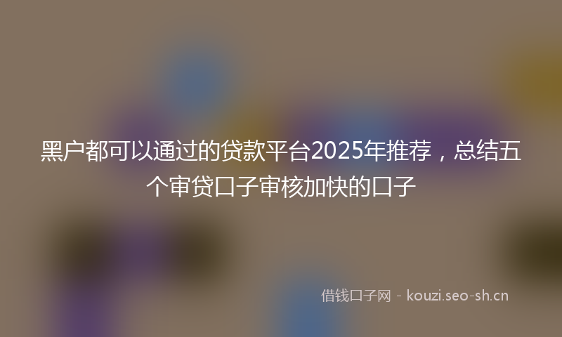 黑户都可以通过的贷款平台2025年推荐，总结五个审贷口子审核加快的口子