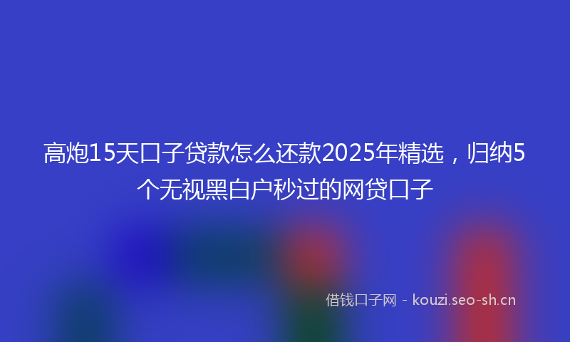 高炮15天口子贷款怎么还款2025年精选，归纳5个无视黑白户秒过的网贷口子