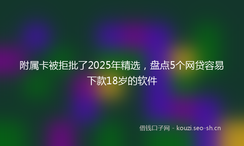附属卡被拒批了2025年精选，盘点5个网贷容易下款18岁的软件