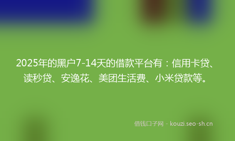2025年的黑户7-14天的借款平台有：信用卡贷、读秒贷、安逸花、美团生活费、小米贷款等。