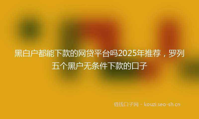 黑白户都能下款的网贷平台吗2025年推荐，罗列五个黑户无条件下款的口子