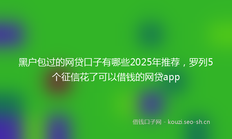 黑户包过的网贷口子有哪些2025年推荐,罗列5个征信花了可以借钱的网贷app
