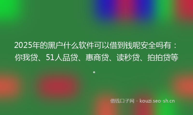 2025年的黑户什么软件可以借到钱呢安全吗有：你我贷、51人品贷、惠商贷、读秒贷、拍拍贷等。
