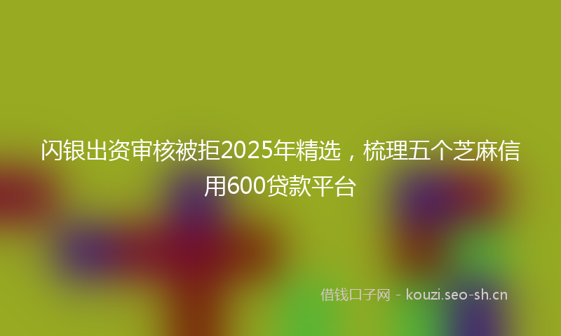 闪银出资审核被拒2025年精选，梳理五个芝麻信用600贷款平台