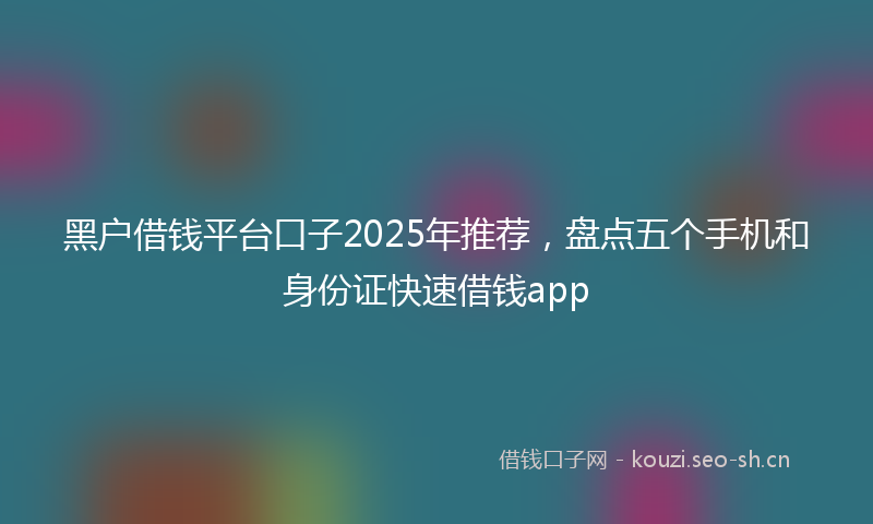 黑户借钱平台口子2025年推荐，盘点五个手机和身份证快速借钱app