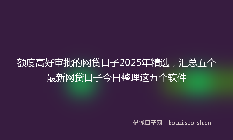 额度高好审批的网贷口子2025年精选，汇总五个最新网贷口子今日整理这五个软件