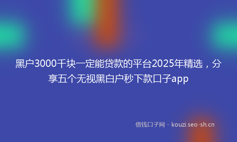 黑户3000千块一定能贷款的平台2025年精选，分享五个无视黑白户秒下款口子app