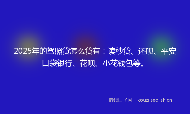 2025年的驾照贷怎么贷有：读秒贷、还呗、平安口袋银行、花呗、小花钱包等。