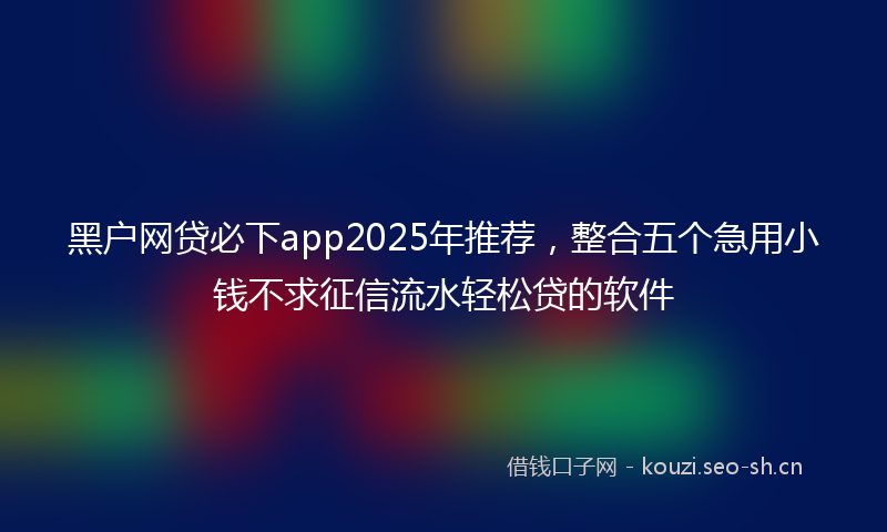 黑户网贷必下app2025年推荐，整合五个急用小钱不求征信流水轻松贷的软件