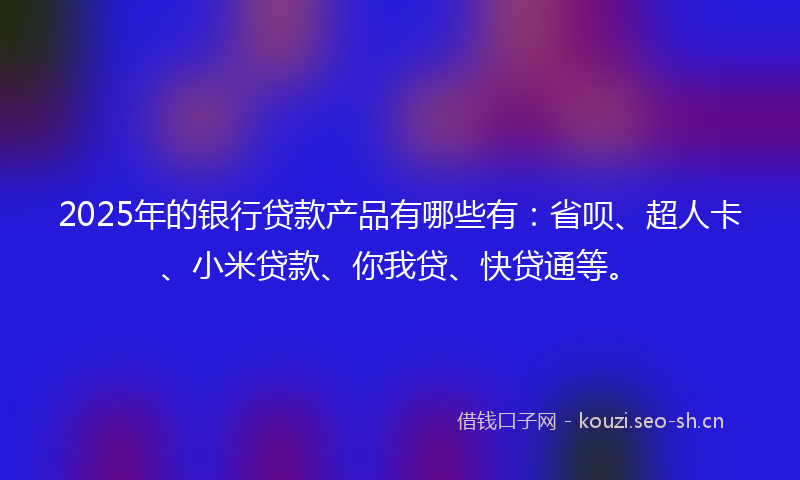 2025年的银行贷款产品有哪些有:省呗、超人卡、小米贷款、你我贷、快贷通等。