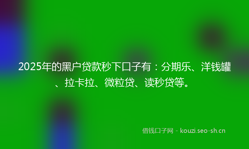 2025年的黑户贷款秒下口子有：分期乐、洋钱罐、拉卡拉、微粒贷、读秒贷等。