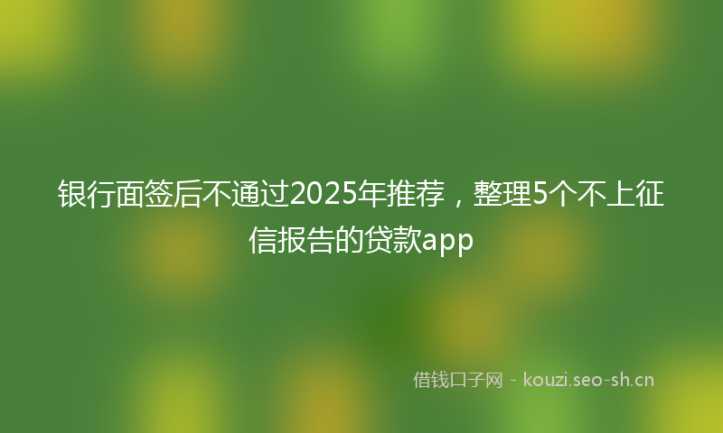 银行面签后不通过2025年推荐，整理5个不上征信报告的贷款app