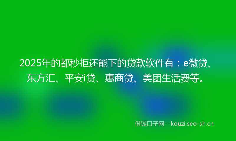 2025年的都秒拒还能下的贷款软件有：e微贷、东方汇、平安i贷、惠商贷、美团生活费等。