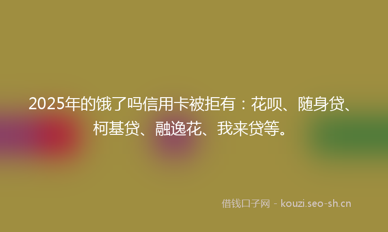 2025年的饿了吗信用卡被拒有：花呗、随身贷、柯基贷、融逸花、我来贷等。