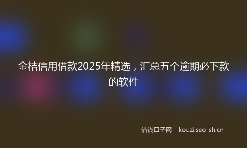 金桔信用借款2025年精选，汇总五个逾期必下款的软件