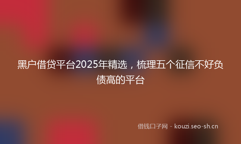 黑户借贷平台2025年精选，梳理五个征信不好负债高的平台