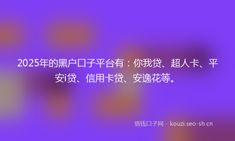 2025年的黑户口子平台有：你我贷、超人卡、平安i贷、信用卡贷、安逸花等。