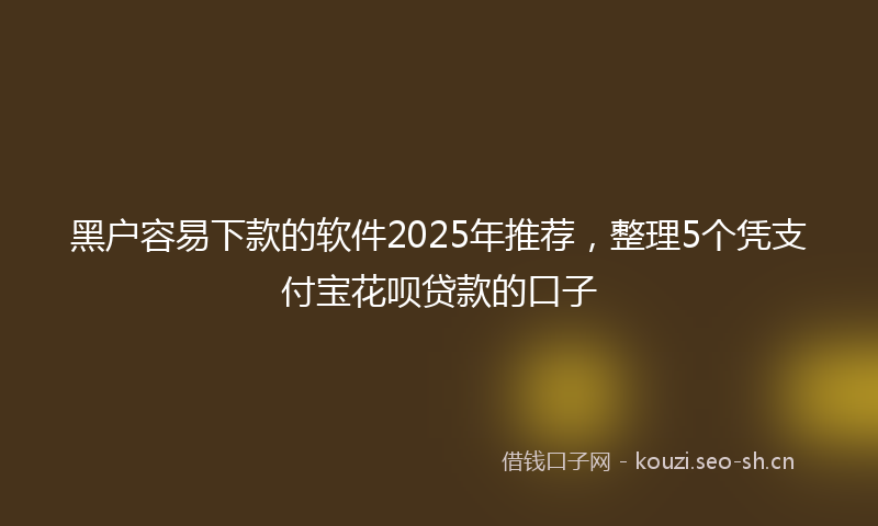 黑户容易下款的软件2025年推荐,整理5个凭支付宝花呗贷款的口子