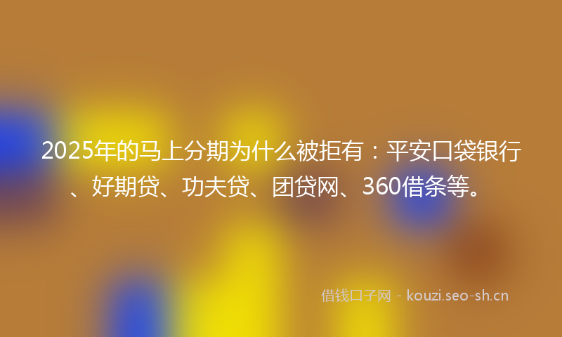 2025年的马上分期为什么被拒有:平安口袋银行、好期贷、功夫贷、团贷网、360借条等。