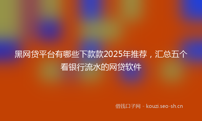 黑网贷平台有哪些下款款2025年推荐,汇总五个看银行流水的网贷软件