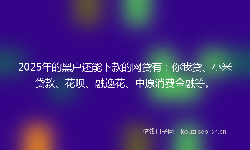2025年的黑户还能下款的网贷有：你我贷、小米贷款、花呗、融逸花、中原消费金融等。
