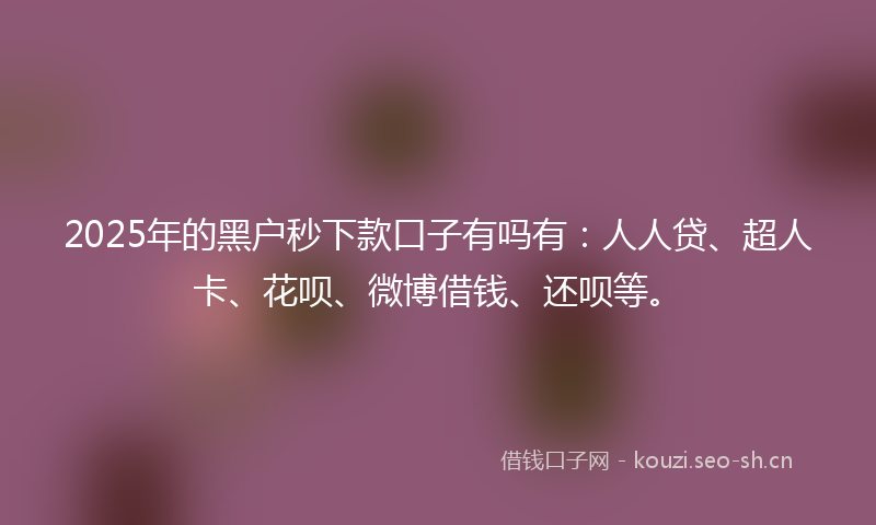 2025年的黑户秒下款口子有吗有：人人贷、超人卡、花呗、微博借钱、还呗等。
